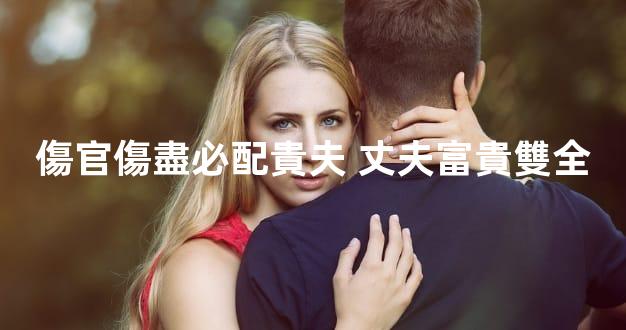 傷官傷盡必配貴夫 丈夫富貴雙全